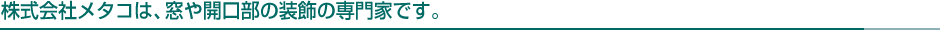 株式会社メタコは、窓や開口部の装飾の専門家です。